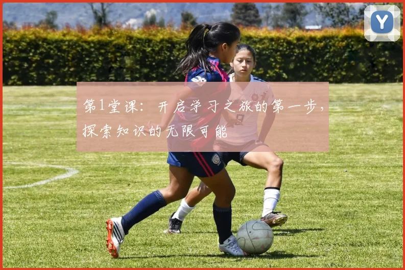 第1堂课：开启学习之旅的第一步，探索知识的无限可能