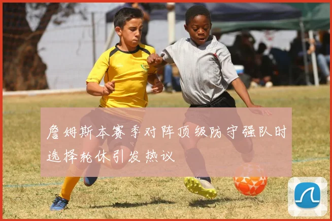 詹姆斯本赛季对阵顶级防守强队时选择轮休引发热议