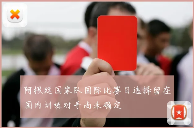 阿根廷国家队国际比赛日选择留在国内训练对手尚未确定