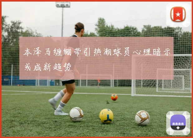 本泽马缠绷带引热潮球员心理暗示或成新趋势