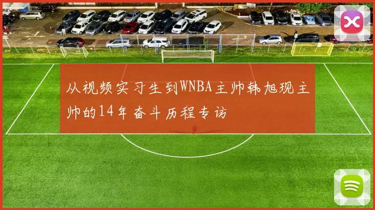 从视频实习生到WNBA主帅韩旭现主帅的14年奋斗历程专访