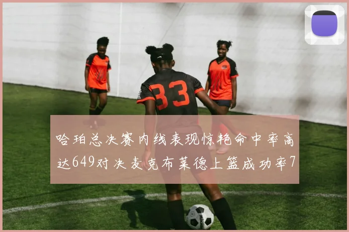 哈珀总决赛内线表现惊艳命中率高达649对决麦克布莱德上篮成功率75