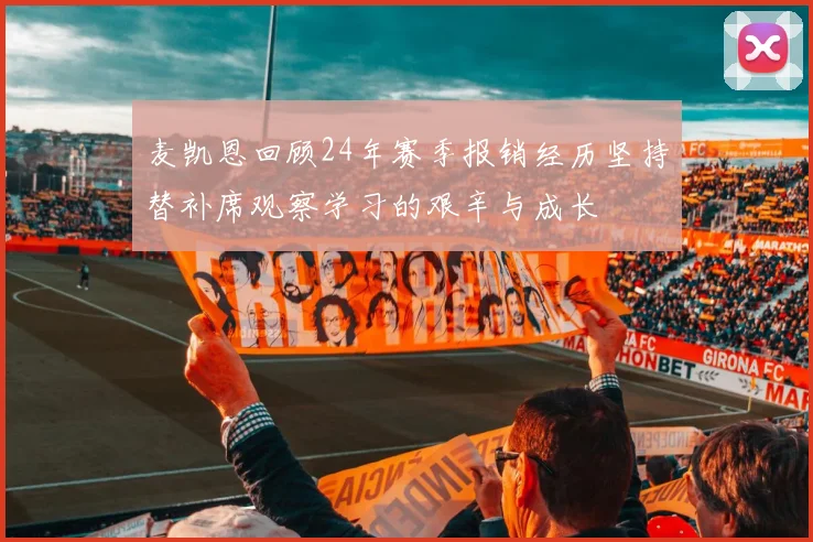 麦凯恩回顾24年赛季报销经历坚持替补席观察学习的艰辛与成长