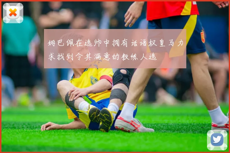 姆巴佩在选帅中拥有话语权皇马力求找到令其满意的教练人选