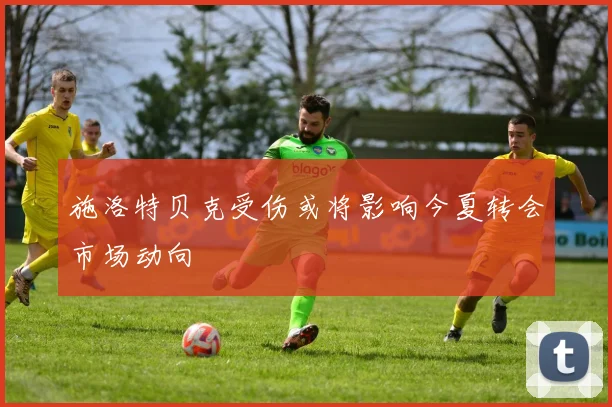 施洛特贝克受伤或将影响今夏转会市场动向