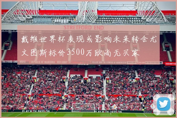 戴维世界杯表现或影响未来转会尤文图斯标价3500万欧尚无买家