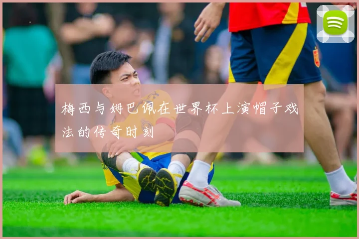 梅西与姆巴佩在世界杯上演帽子戏法的传奇时刻