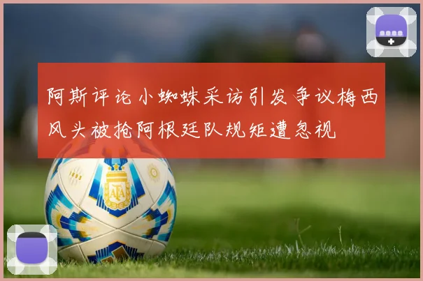 阿斯评论小蜘蛛采访引发争议梅西风头被抢阿根廷队规矩遭忽视