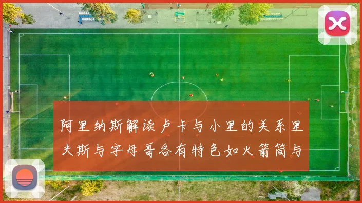 阿里纳斯解读卢卡与小里的关系里夫斯与字母哥各有特色如火箭筒与手枪
