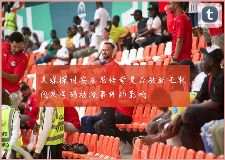 美媒探讨安东尼传奇是否被新王取代及号码被抢事件的影响