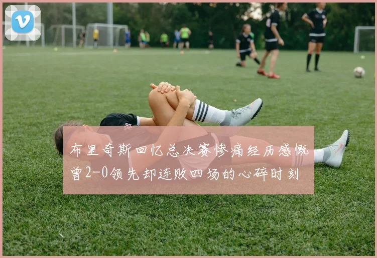 布里奇斯回忆总决赛惨痛经历感慨曾2-0领先却连败四场的心碎时刻
