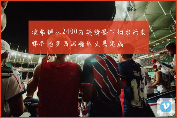 埃弗顿以2400万英镑签下切尔西前锋乔治罗马诺确认交易完成