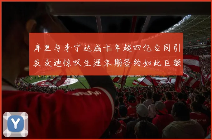 库里与李宁达成十年超四亿合同引发麦迪惊叹生涯末期签约如此巨额前所未闻