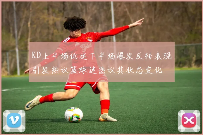 KD上半场低迷下半场爆发反转表现引发热议篮球迷热议其状态变化