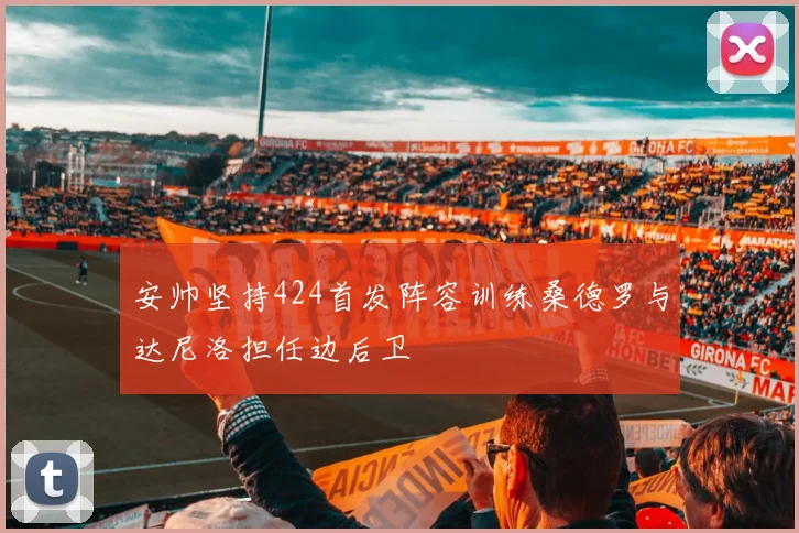 安帅坚持424首发阵容训练桑德罗与达尼洛担任边后卫