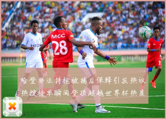 哈登非法持枪被捕后保释引发热议热搜榜单瞬间登顶超越世界杯热度