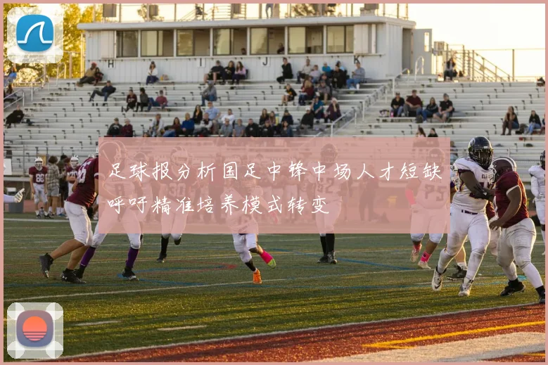 足球报分析国足中锋中场人才短缺呼吁精准培养模式转变