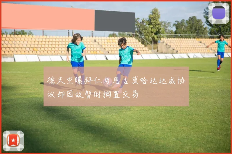 德天空曝拜仁与恩古莫哈达达成协议却因故暂时搁置交易
