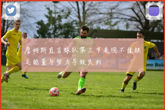 詹姆斯直言球队第三节表现不佳缺乏能量与努力导致失利
