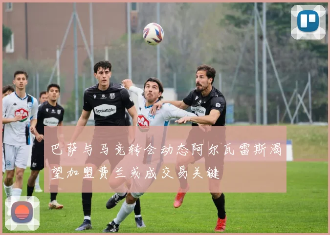 巴萨与马竞转会动态阿尔瓦雷斯渴望加盟费兰或成交易关键