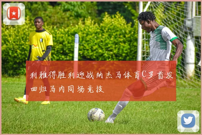 利雅得胜利迎战纳杰马体育C罗首发回归马内同场竞技