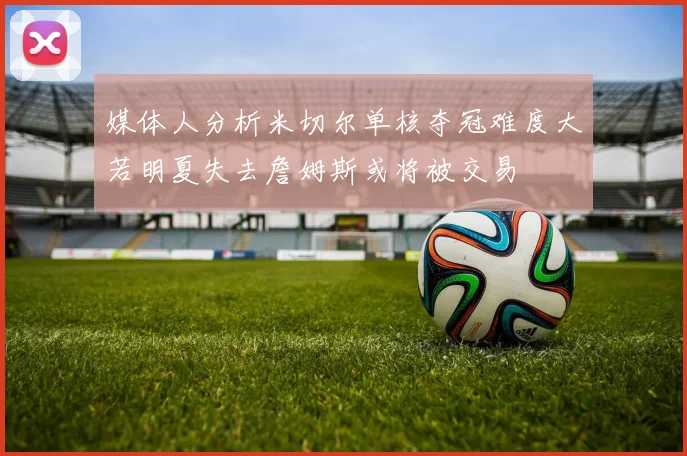 媒体人分析米切尔单核夺冠难度大若明夏失去詹姆斯或将被交易