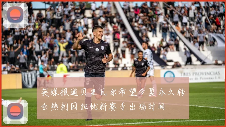 英媒报道贝里瓦尔希望今夏永久转会热刺因担忧新赛季出场时间