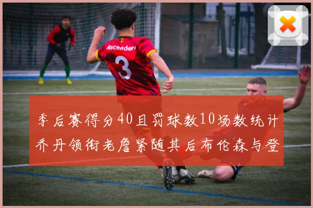 季后赛得分40且罚球数10场数统计乔丹领衔老詹紧随其后布伦森与登库并肩奋战