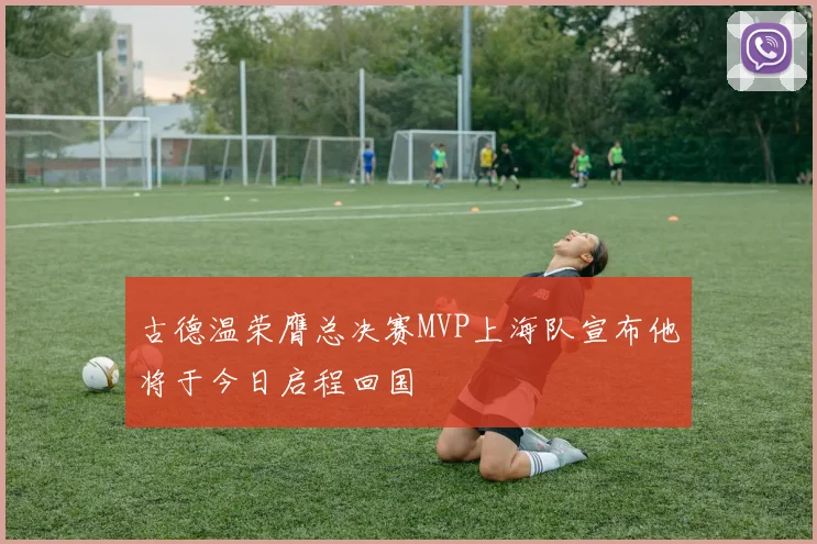 古德温荣膺总决赛MVP上海队宣布他将于今日启程回国